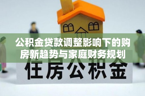 晋源公积金贷款调整影响下的购房新趋势与家庭财务规划
