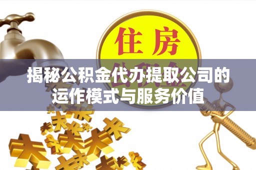 晋源揭秘公积金代办提取公司的运作模式与服务价值