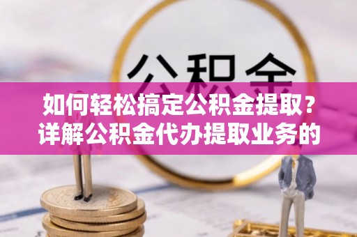 晋源如何轻松搞定公积金提取？详解公积金代办提取业务的便捷之道