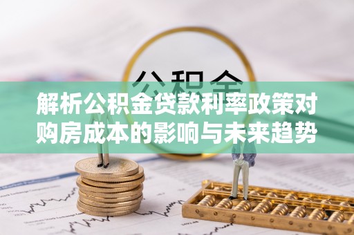晋源解析公积金贷款利率政策对购房成本的影响与未来趋势