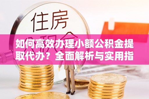 晋源如何高效办理小额公积金提取代办？全面解析与实用指南