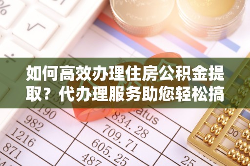 晋源如何高效办理住房公积金提取？代办理服务助您轻松搞定