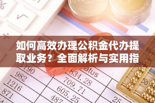 晋源如何高效办理公积金代办提取业务？全面解析与实用指南
