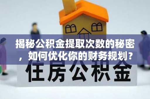 晋源揭秘公积金提取次数的秘密，如何优化你的财务规划？