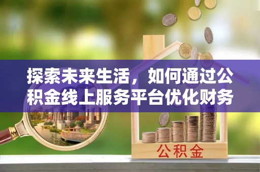 晋源探索未来生活，如何通过公积金线上服务平台优化财务管理