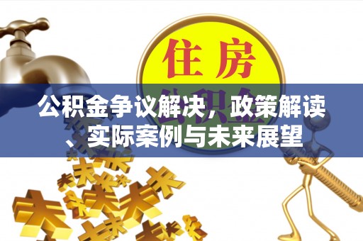 晋源公积金争议解决，政策解读、实际案例与未来展望
