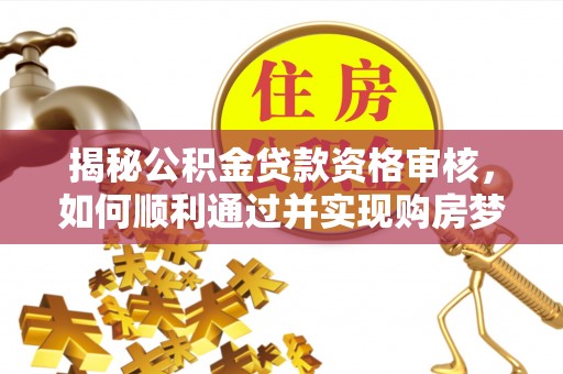 晋源揭秘公积金贷款资格审核，如何顺利通过并实现购房梦想