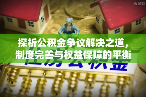 晋源探析公积金争议解决之道，制度完善与权益保障的平衡点