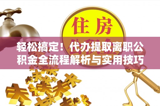 晋源轻松搞定！代办提取离职公积金全流程解析与实用技巧