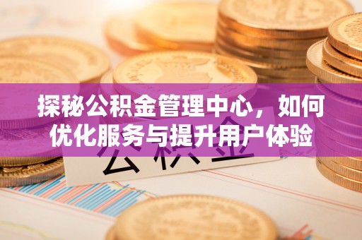 晋源探秘公积金管理中心，如何优化服务与提升用户体验