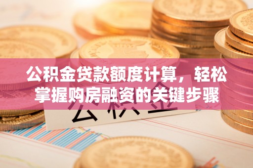晋源公积金贷款额度计算，轻松掌握购房融资的关键步骤