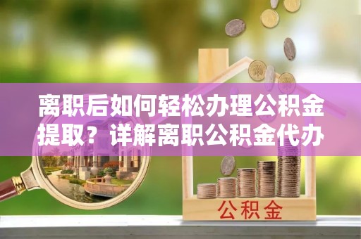 晋源离职后如何轻松办理公积金提取？详解离职公积金代办提取流程