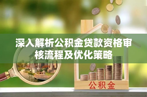 晋源深入解析公积金贷款资格审核流程及优化策略