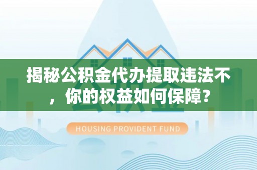 晋源揭秘公积金代办提取违法不，你的权益如何保障？