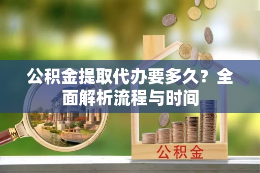 晋源公积金提取代办要多久？全面解析流程与时间